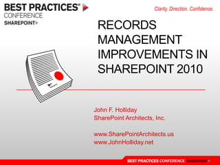 Clarity. Direction. Confidence.


 RECORDS
 MANAGEMENT
 IMPROVEMENTS IN
 SHAREPOINT 2010


John F. Holliday
SharePoint Architects, Inc.

www.SharePointArchitects.us
www.JohnHolliday.net

            BEST PRACTICES CONFERENCE SHAREPOINT
 