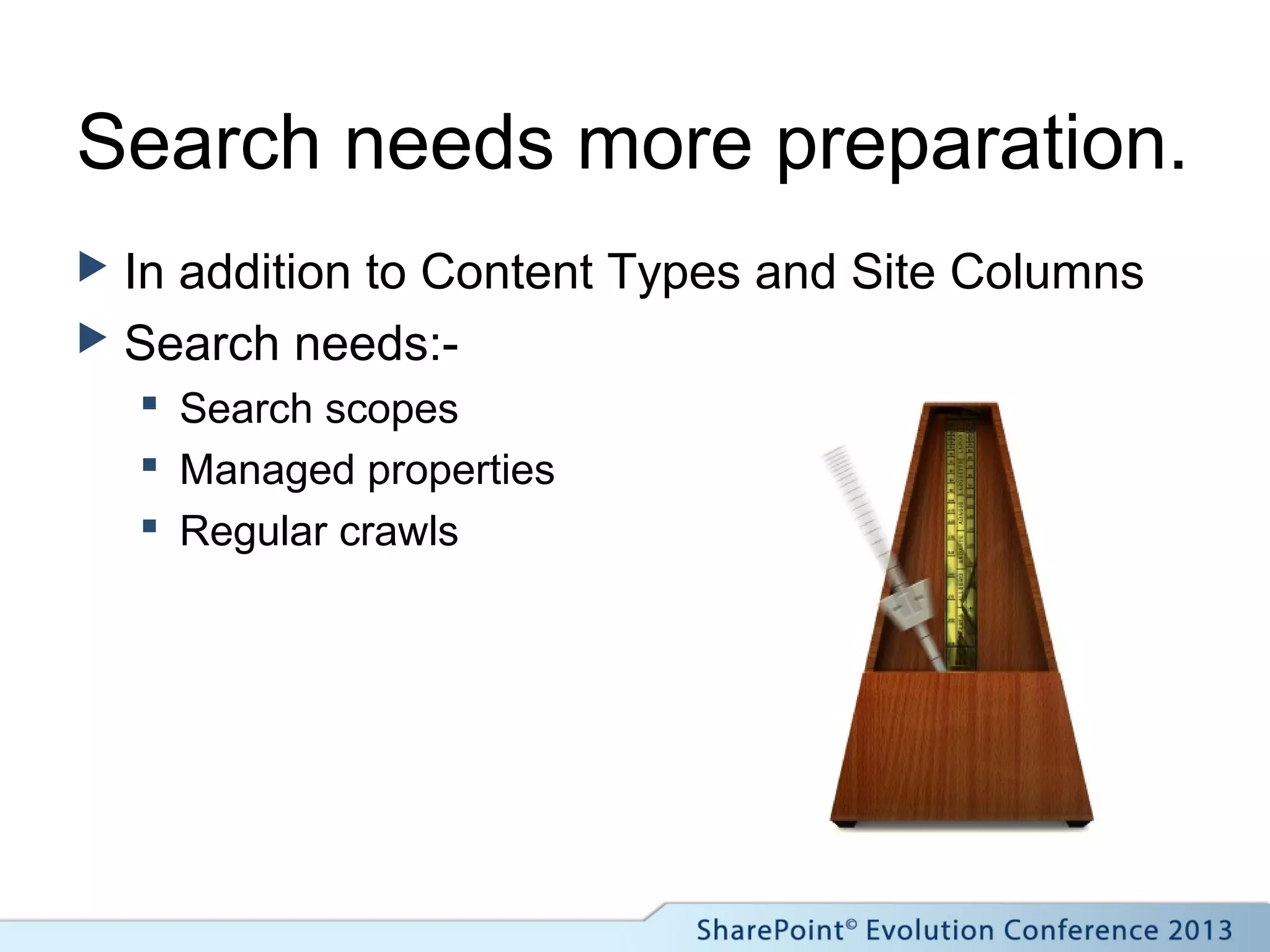 Search needs more preparation.
 In addition to Content Types and Site Columns
 Search needs:-
 Search scopes
 Managed properties
 Regular crawls
 