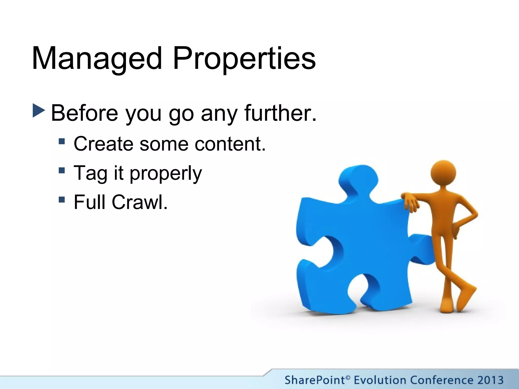 Managed Properties
 Before you go any further.
 Create some content.
 Tag it properly
 Full Crawl.
 