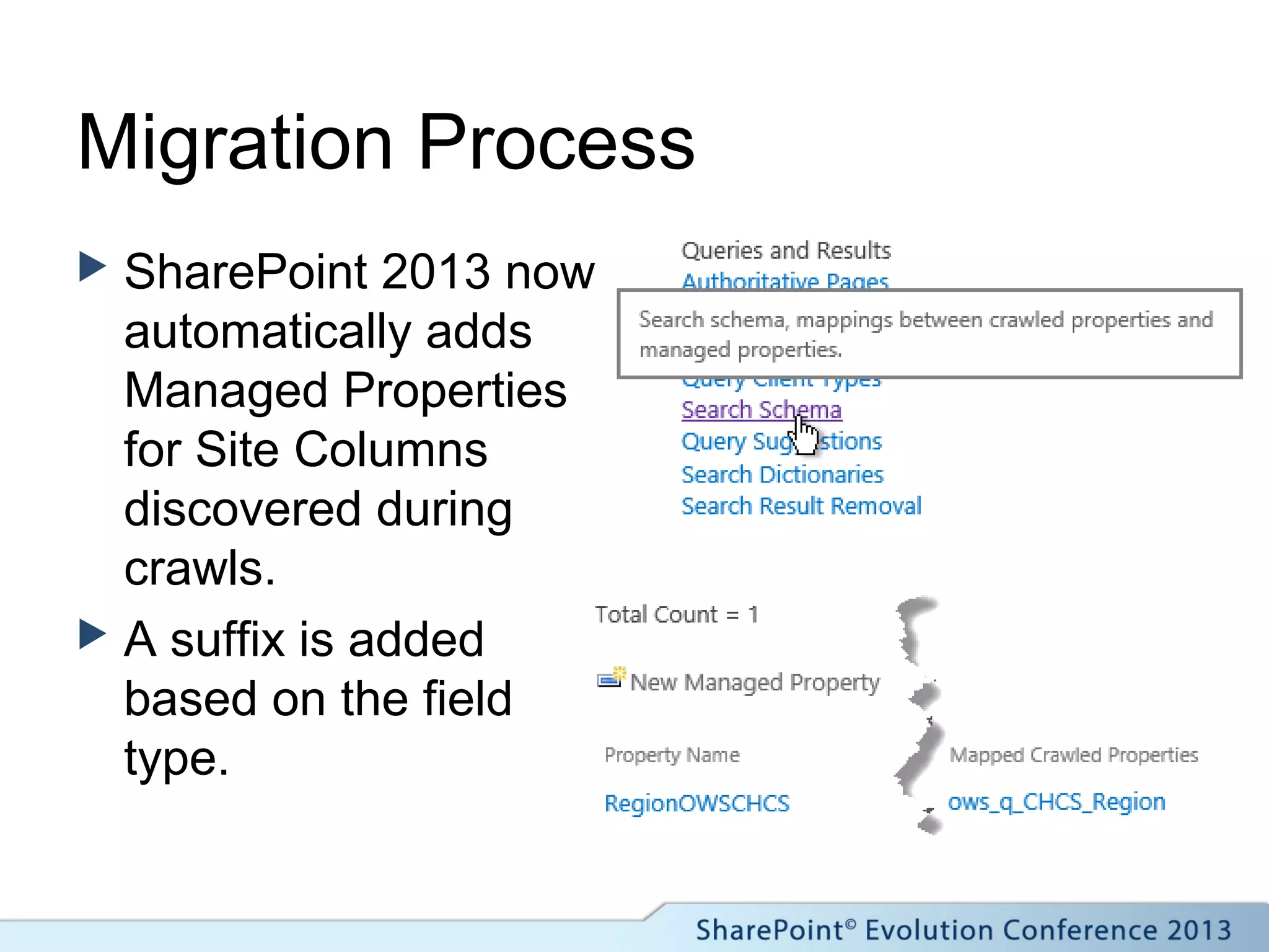 Migration Process
 SharePoint 2013 now
automatically adds
Managed Properties
for Site Columns
discovered during
crawls.
 A suffix is added
based on the field
type.
 
