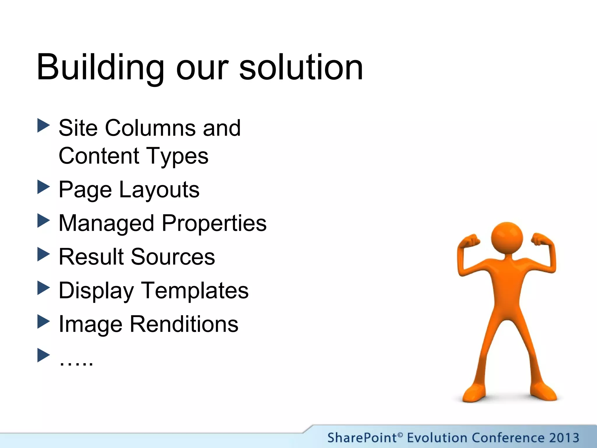 Building our solution
 Site Columns and
Content Types
 Page Layouts
 Managed Properties
 Result Sources
 Display Templates
 Image Renditions
 …..
 