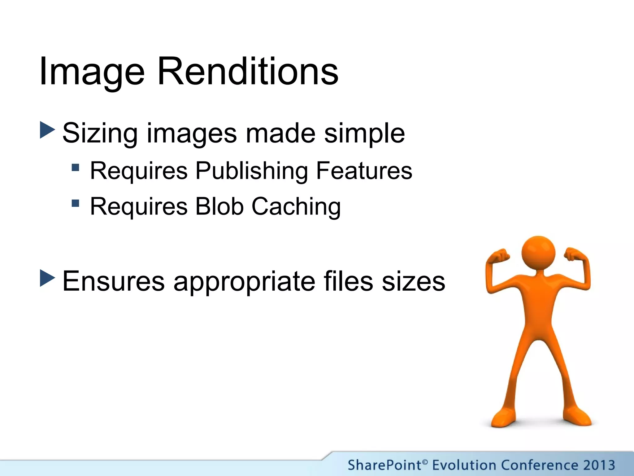 Image Renditions
 Sizing images made simple
 Requires Publishing Features
 Requires Blob Caching
 Ensures appropriate files sizes
 
