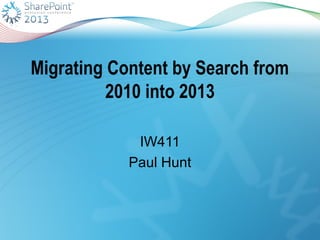 Migrating Content by Search from
2010 into 2013
IW411
Paul Hunt
 