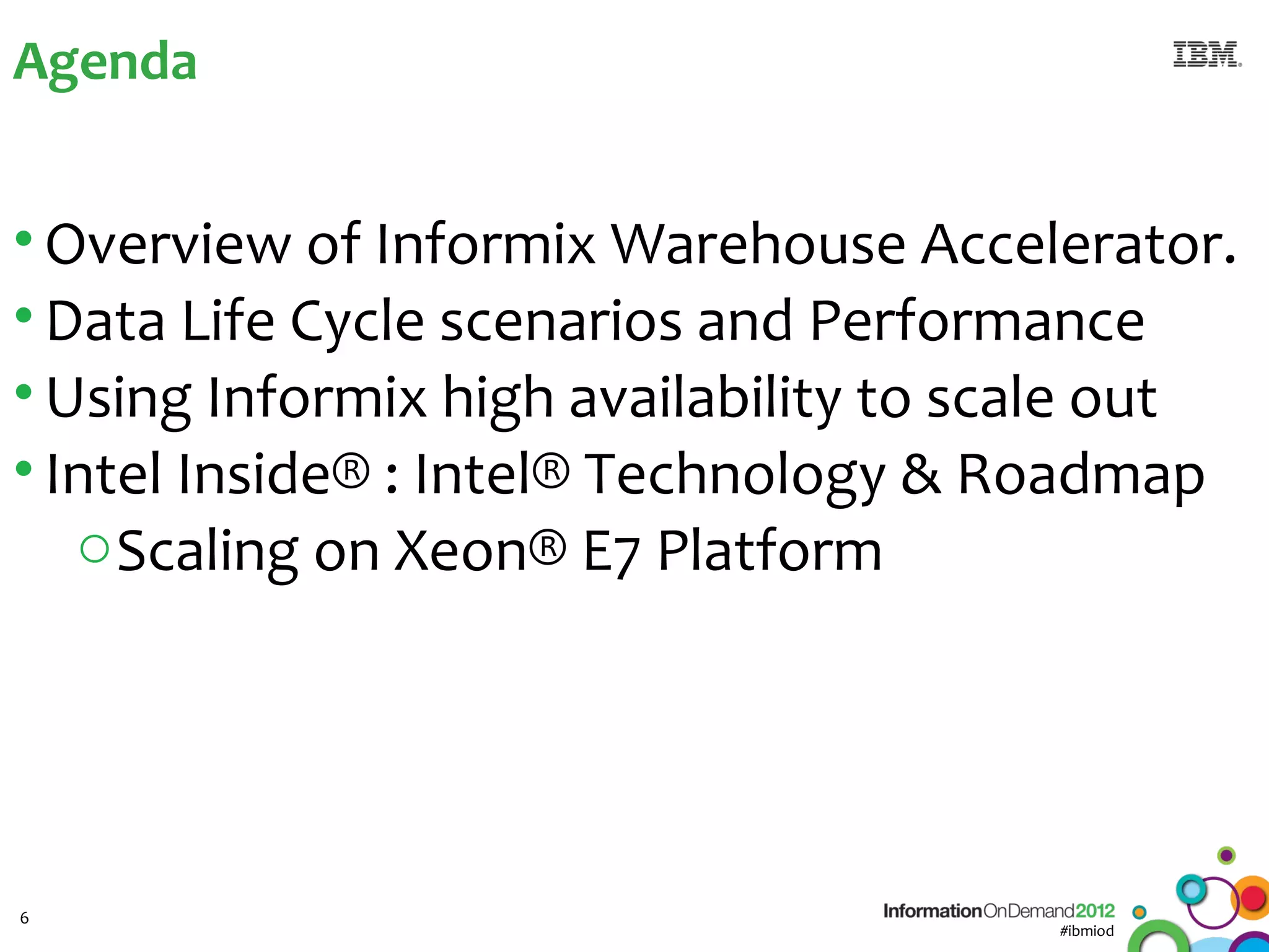 Agenda


• Overview of Informix Warehouse Accelerator.
• Data Life Cycle scenarios and Performance
• Using Informix high availability to scale out
• Intel Inside® : Intel® Technology & Roadmap
   o Scaling on Xeon® E7 Platform




6
                                        #ibmiod
 
