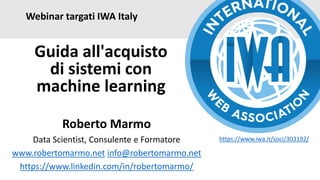 Webinar targati IWA Italy
Roberto Marmo
Data Scientist, Consulente e Formatore
www.robertomarmo.net info@robertomarmo.net
https://www.linkedin.com/in/robertomarmo/
Guida all'acquisto
di sistemi con
machine learning
https://www.iwa.it/soci/303192/
 