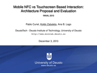Mobile NFC vs Touchscreen Based Interaction:
Architecture Proposal and Evaluation
IWAAL 2013

Pablo Curiel, Koldo Zabaleta, Ana B. Lago
DeustoTech - Deusto Institute of Technology, University of Deusto
http://www.morelab.deusto.es

December 3, 2013

NFC vs Touchscreen Based Interaction

1/38

 