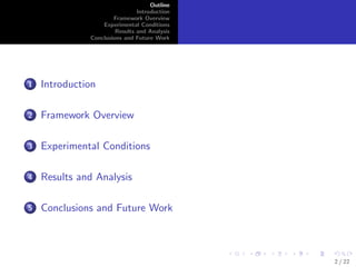 Outline 
Introduction 
Framework Overview 
Experimental Conditions 
Results and Analysis 
Conclusions and Future Work 
1 Introduction 
2 Framework Overview 
3 Experimental Conditions 
4 Results and Analysis 
5 Conclusions and Future Work 
2 / 22 
 