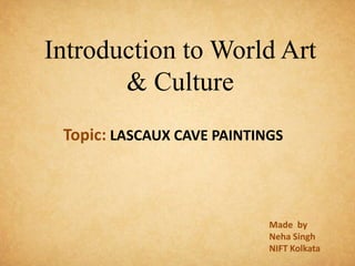 Introduction to World Art
& Culture
Topic: LASCAUX CAVE PAINTINGS
Made by
Neha Singh
NIFT Kolkata
 
