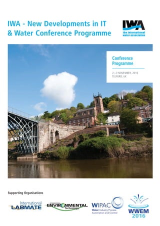 Conference
Programme
2 – 3 NOVEMBER, 2016
TELFORD, UK
IWA - New Developments in IT
& Water Conference Programme
Supporting Organisations
IWA FINAL Conference Programme.indd 1 25/10/2016 14:48
 