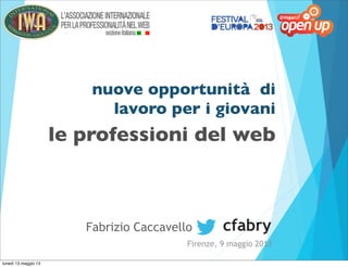nuove opportunità di
lavoro per i giovani
cfabry
Firenze, 9 maggio 2013
Fabrizio Caccavello
le professioni del web
lunedì 13 maggio 13
 