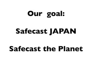 Our goal:

 Safecast JAPAN

Safecast the Planet
 