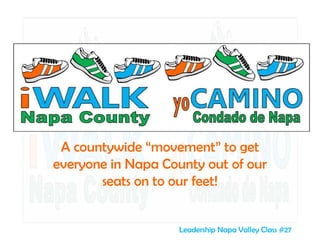 A countywide “movement” to get
everyone in Napa County out of our
seats on to our feet!
Leadership Napa Valley Class #27
 