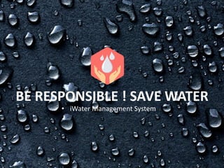 BE RESPONSIBLE ! SAVE WATER
• iWater Management System
 