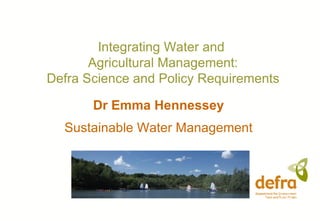 Dr Emma Hennessey Sustainable Water Management Integrating Water and  Agricultural Management: Defra Science and Policy Requirements 