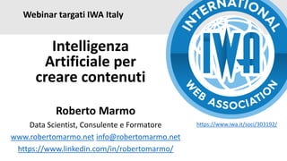 Webinar targati IWA Italy
Roberto Marmo
Data Scientist, Consulente e Formatore
www.robertomarmo.net info@robertomarmo.net
https://www.linkedin.com/in/robertomarmo/
Intelligenza
Artificiale per
creare contenuti
https://www.iwa.it/soci/303192/
 