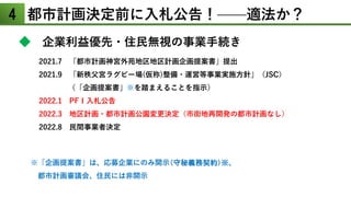 4 都市計画決定前に入札公告！——適法か？
◆ 企業利益優先・住民無視の事業手続き
2021.7 「都市計画神宮外苑地区地区計画企画提案書」提出
2021.9 「新秩父宮ラグビー場(仮称)整備・運営等事業実施方針」（JSC）
（「企画提案書」※を踏まえることを指示）
2022.1 PFＩ入札公告
2022.3 地区計画・都市計画公園変更決定（市街地再開発の都市計画なし）
2022.8 民間事業者決定
※「企画提案書」は、応募企業にのみ開示（守秘義務契約）※、
都市計画審議会、住民には非開示
 