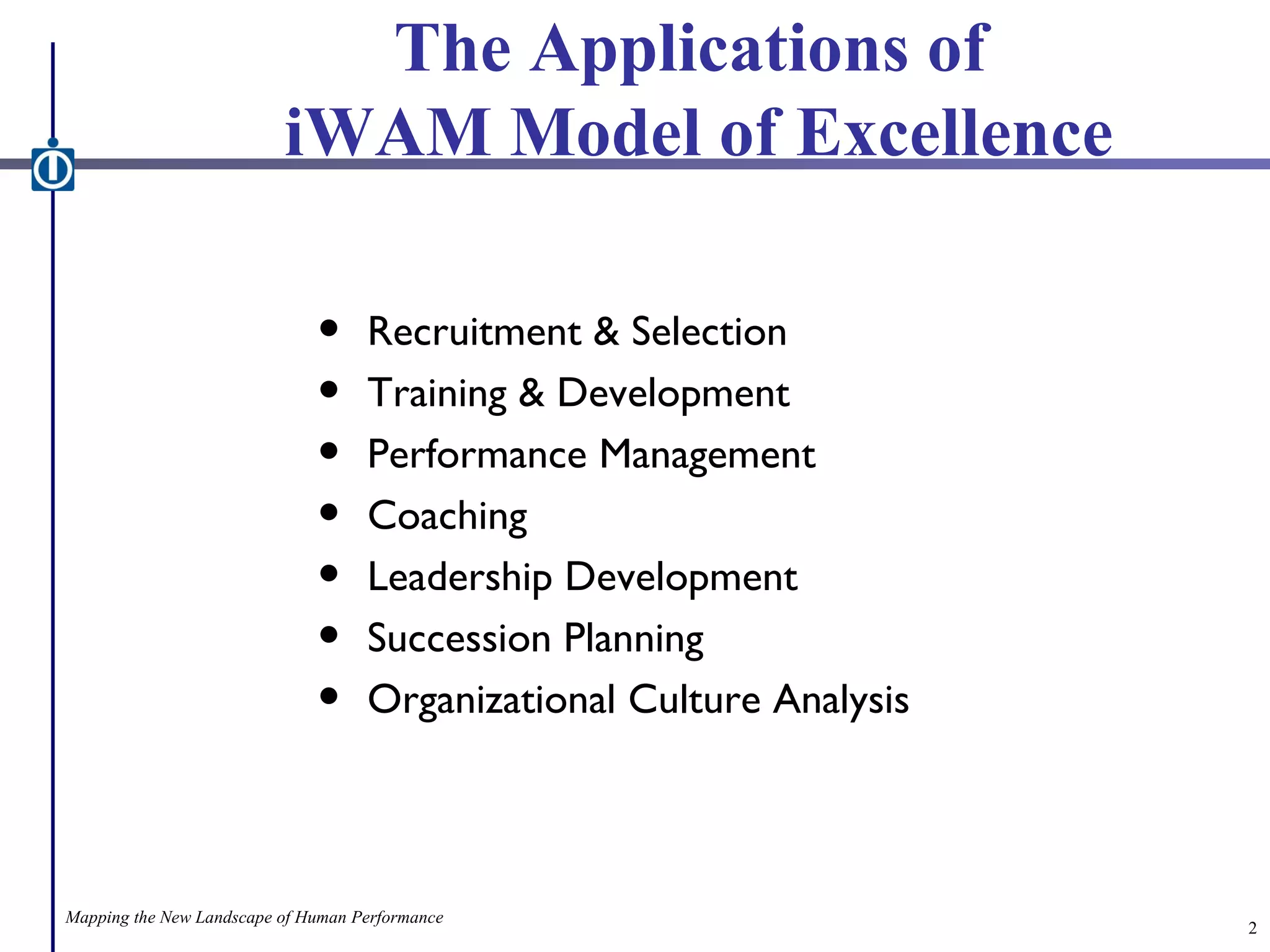 The Applications of  iWAM Model of Excellence Recruitment & Selection Training & Development Performance Management  Coaching Leadership Development Succession Planning Organizational Culture Analysis Mapping the New Landscape of Human Performance 