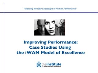 Improving Performance: Case Studies Using  the iWAM Model of Excellence “ Mapping the New Landscape of Human Performance” 