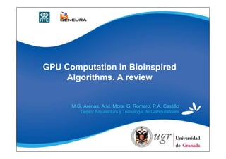 GPU Computation in Bioinspired
    Algorithms. A review


      M.G. Arenas, A.M. Mora, G. Romero, P.A. Castillo
          Depto. Arquitectura y Tecnología de Computadores
 