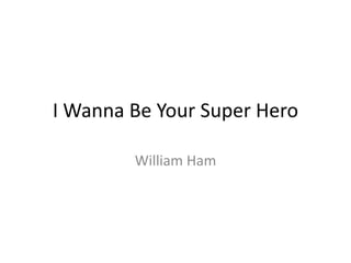 I Wanna Be Your Super Hero William Ham 