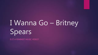 I Wanna Go – Britney
Spears
IS IT A FEMINIST MUSIC VIDEO?
 
