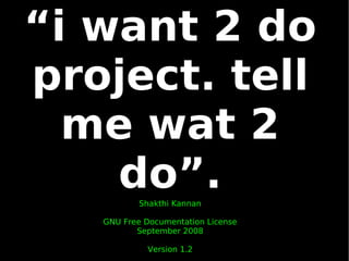 “i want 2 do
project. tell
  me wat 2
    do”.   Shakthi Kannan

   GNU Free Documentation License
          September 2008

            Version 1.2
 