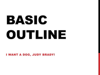 BASIC
OUTLINE
I WANT A DOG, JUDY BRADY!
 