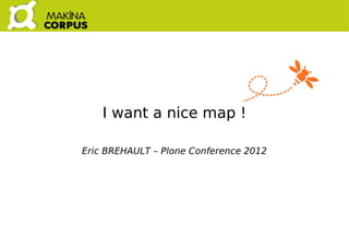 I want a nice map !
  Plone Conference 2012
  Eric Brehault
  @ebrehault
  www.makina-corpus.com
 