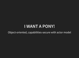 I WANT A PONY!
Object-oriented, capabilities-secure with actor model
 