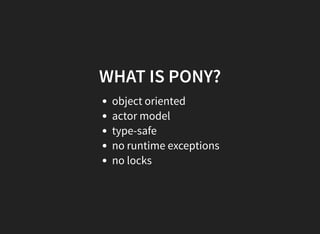 WHAT IS PONY?
object oriented
actor model
type-safe
no runtime exceptions
no locks
 