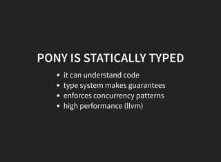 PONY IS STATICALLY TYPED
it can understand code
type system makes guarantees
enforces concurrency patterns
high performance (llvm)
 