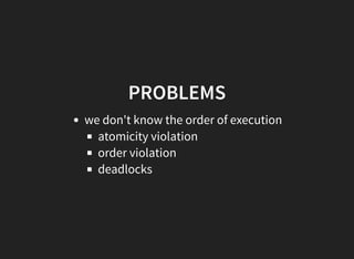 PROBLEMS
we don't know the order of execution
atomicity violation
order violation
deadlocks
 