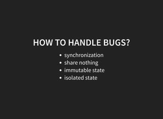 HOW TO HANDLE BUGS?
synchronization
share nothing
immutable state
isolated state
 