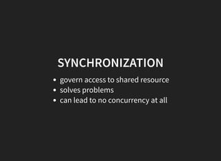SYNCHRONIZATION
govern access to shared resource
solves problems
can lead to no concurrency at all
 