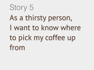 Story 5 
As a thirsty person, 
I want to know where 
to pick my coffee up 
from 
 
