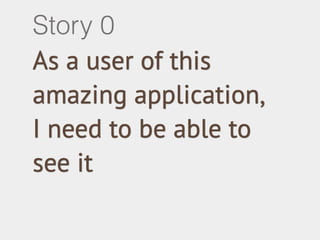 Story 0 
As a user of this 
amazing application, 
I need to be able to 
see it 
 