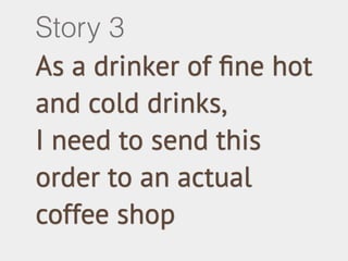 Story 3 
As a drinker of fine hot 
and cold drinks, 
I need to send this 
order to an actual 
coffee shop 
 
