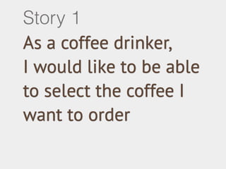 As a coffee drinker,
I would like to be able
to select the coffee I
want to order
Story 1
 