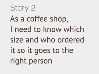 As a coffee shop,
I need to know which
size and who ordered
it so it goes to the
right person
Story 2
 