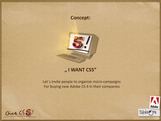 Concept:„ I WANT CS5”Let`sinvitepeople to organizemicro-campaignsFor buyingnewAdobe CS 4 intheircompanies