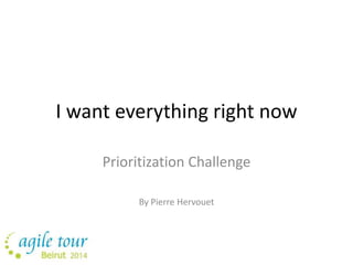 I want everything right now 
Prioritization Challenge 
By Pierre Hervouet 
 