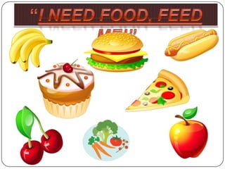 “I need food, Feed Me!” 