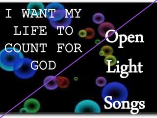 I WANT MY
LIFE TO
COUNT FOR
GOD
Open
Light
Songs
 