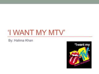 ‘I WANT MY MTV’
By: Halima Khan
 