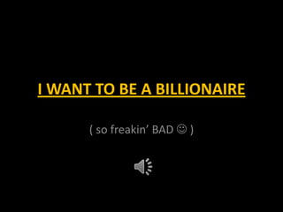 I WANT TO BE A BILLIONAIRE

      ( so freakin’ BAD  )
 