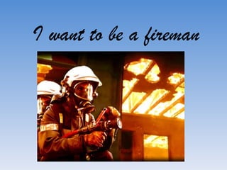 I want to be a fireman 