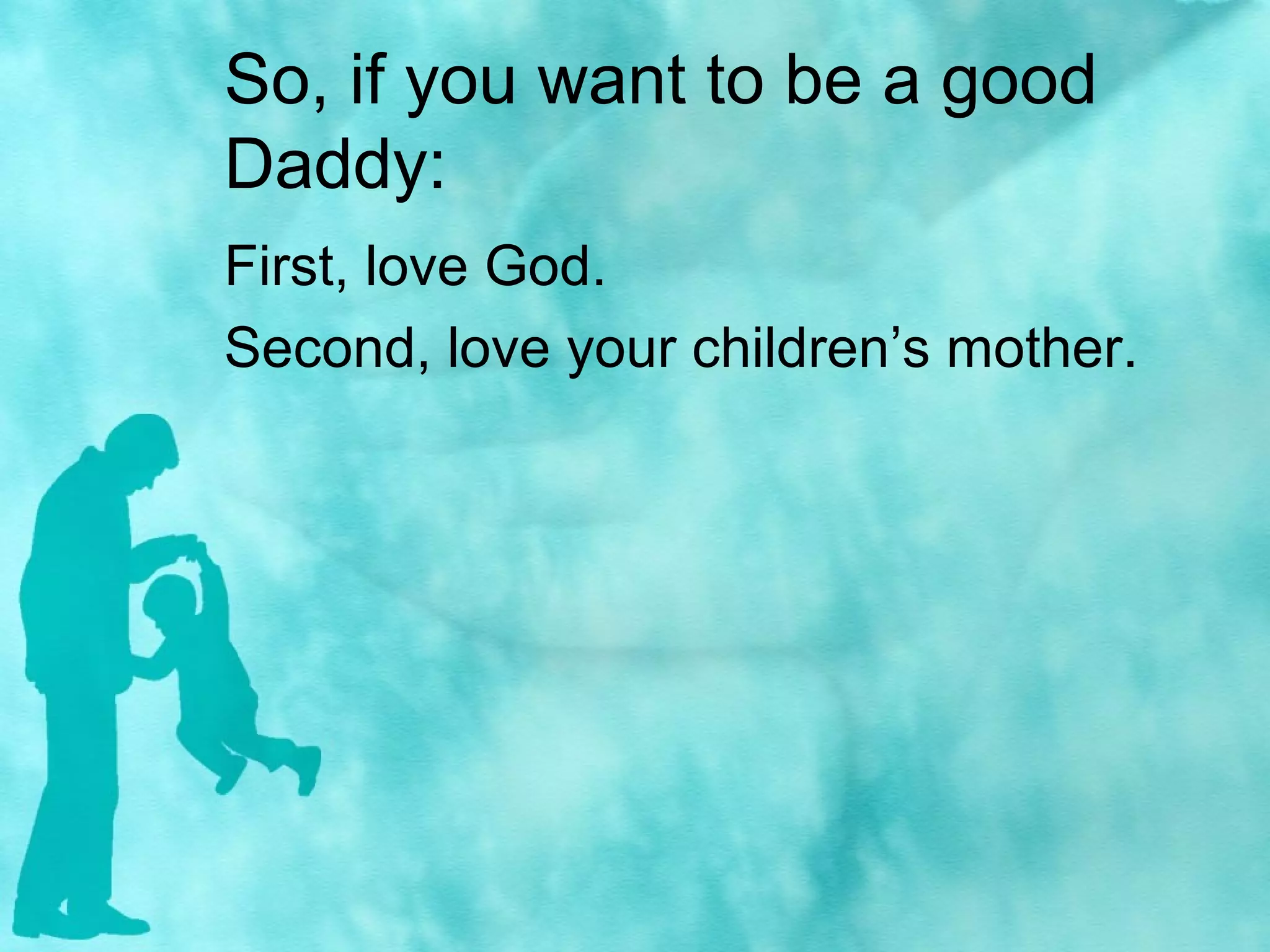 So, if you want to be a good
Daddy:
First, love God.
Second, love your children’s mother.
 