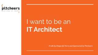 I want to be an
IT Architect
A talk by Diego del Yerro and Sponsored by Pitcheers
 