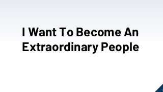 1
I Want To Become An
Extraordinary People
 
