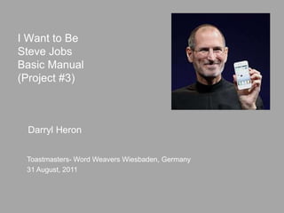 I Want to Be
Steve Jobs
Basic Manual
(Project #3)



 Darryl Heron


 Toastmasters- Word Weavers Wiesbaden, Germany
 31 August, 2011
 